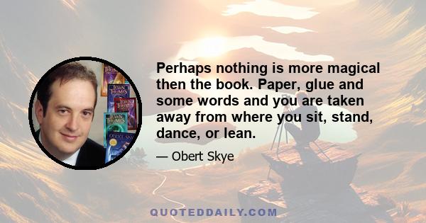 Perhaps nothing is more magical then the book. Paper, glue and some words and you are taken away from where you sit, stand, dance, or lean.