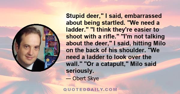 Stupid deer, I said, embarrassed about being startled. We need a ladder. I think they're easier to shoot with a rifle. I'm not talking about the deer, I said, hitting Milo on the back of his shoulder. We need a ladder