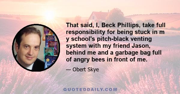 That said, I, Beck Phillips, take full responsibility for being stuck in m y school's pitch-black venting system with my friend Jason, behind me and a garbage bag full of angry bees in front of me.