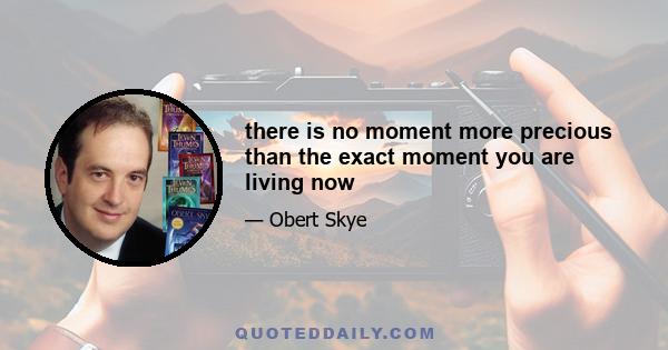 there is no moment more precious than the exact moment you are living now