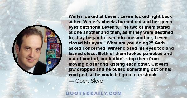 Winter looked at Leven. Leven looked right back at her. Winter's cheeks burned red and her green eyes outshone Leven's. The two of them stared at one another and then, as if they were destined to, thay began to lean