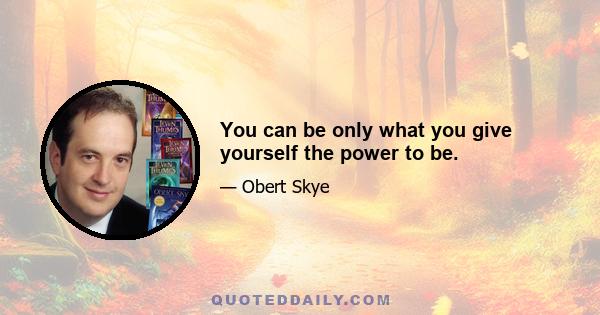 You can be only what you give yourself the power to be.