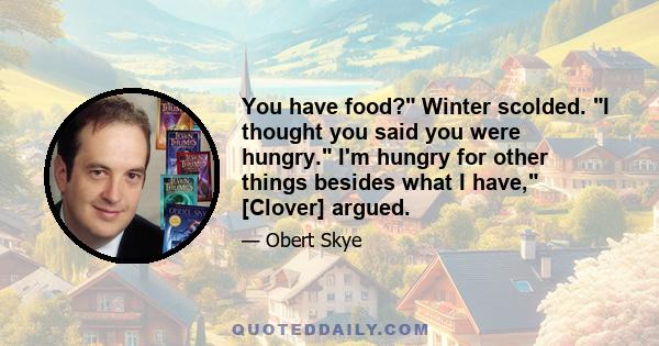 You have food? Winter scolded. I thought you said you were hungry. I'm hungry for other things besides what I have, [Clover] argued.