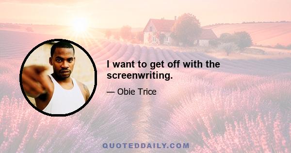 I want to get off with the screenwriting.