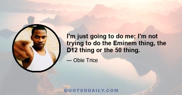 I'm just going to do me; I'm not trying to do the Eminem thing, the D12 thing or the 50 thing.