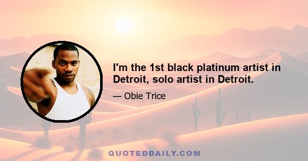 I'm the 1st black platinum artist in Detroit, solo artist in Detroit.