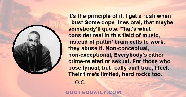 It's the principle of it, I get a rush when I bust Some dope lines oral, that maybe somebody'll quote. That's what I consider real in this field of music, Instead of puttin' brain cells to work, they abuse it.