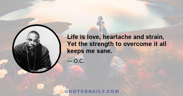 Life is love, heartache and strain, Yet the strength to overcome it all keeps me sane.