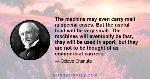 The machine may even carry mail is special cases. But the useful load will be very small. The machines will eventually be fast, they will be used in sport, but they are not to be thought of as commercial carriers.