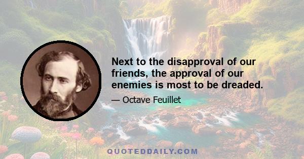 Next to the disapproval of our friends, the approval of our enemies is most to be dreaded.