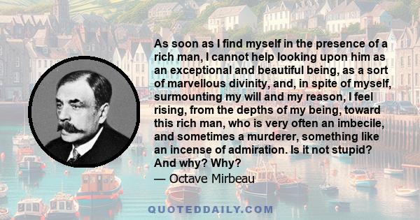 As soon as I find myself in the presence of a rich man, I cannot help looking upon him as an exceptional and beautiful being, as a sort of marvellous divinity, and, in spite of myself, surmounting my will and my reason, 