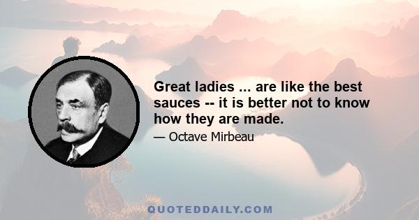 Great ladies ... are like the best sauces -- it is better not to know how they are made.