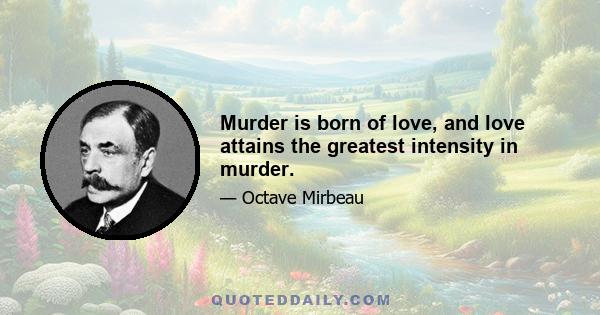 Murder is born of love, and love attains the greatest intensity in murder.