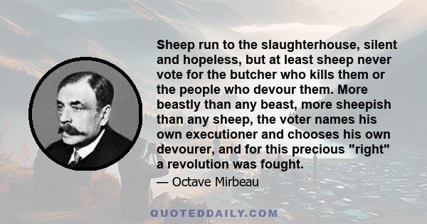 Sheep run to the slaughterhouse, silent and hopeless, but at least sheep never vote for the butcher who kills them or the people who devour them. More beastly than any beast, more sheepish than any sheep, the voter