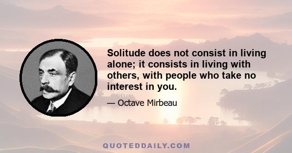 Solitude does not consist in living alone; it consists in living with others, with people who take no interest in you.