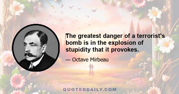 ‎The greatest danger of a terrorist's bomb is in the explosion of stupidity that it provokes.