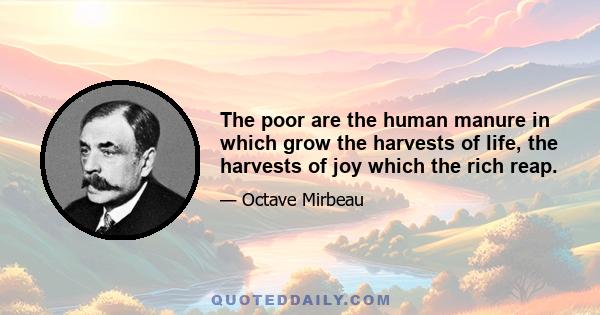 The poor are the human manure in which grow the harvests of life, the harvests of joy which the rich reap.