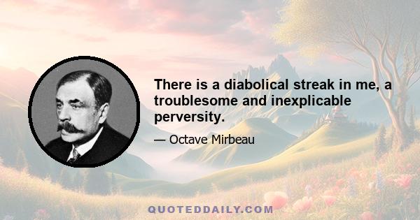 There is a diabolical streak in me, a troublesome and inexplicable perversity.