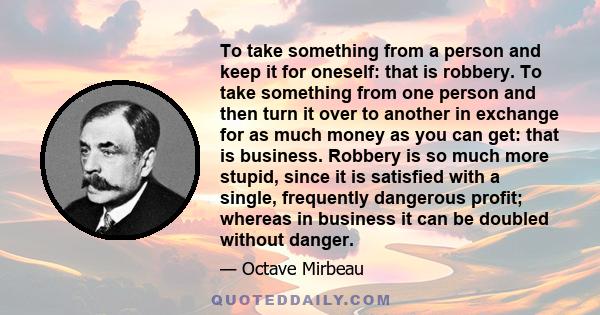 To take something from a person and keep it for oneself: that is robbery. To take something from one person and then turn it over to another in exchange for as much money as you can get: that is business. Robbery is so