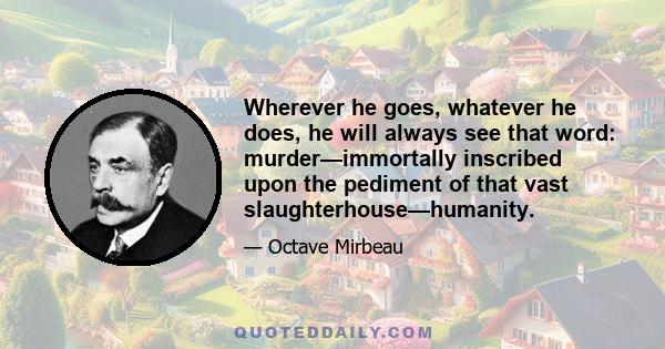 Wherever he goes, whatever he does, he will always see that word: murder—immortally inscribed upon the pediment of that vast slaughterhouse—humanity.