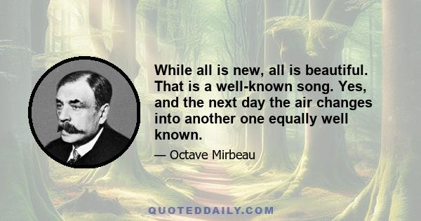 While all is new, all is beautiful. That is a well-known song. Yes, and the next day the air changes into another one equally well known.