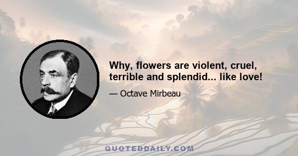 Why, flowers are violent, cruel, terrible and splendid... like love!