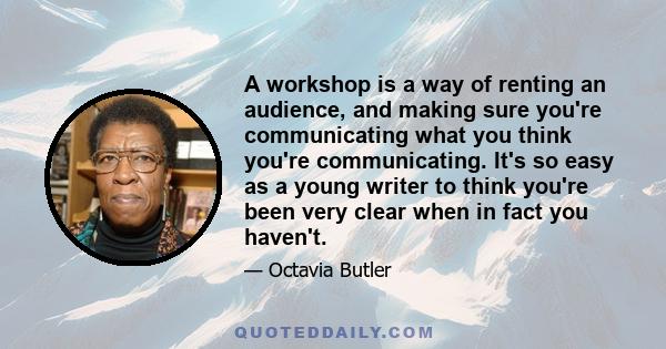 A workshop is a way of renting an audience, and making sure you're communicating what you think you're communicating. It's so easy as a young writer to think you're been very clear when in fact you haven't.