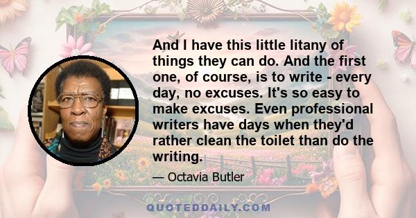 And I have this little litany of things they can do. And the first one, of course, is to write - every day, no excuses. It's so easy to make excuses. Even professional writers have days when they'd rather clean the