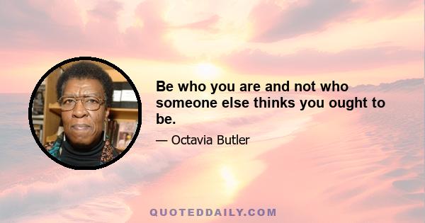 Be who you are and not who someone else thinks you ought to be.