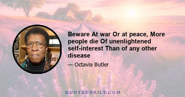 Beware At war Or at peace, More people die Of unenlightened self-interest Than of any other disease