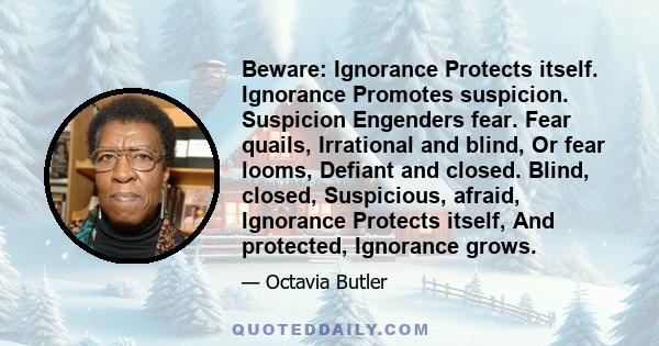 Beware: Ignorance Protects itself. Ignorance Promotes suspicion. Suspicion Engenders fear. Fear quails, Irrational and blind, Or fear looms, Defiant and closed. Blind, closed, Suspicious, afraid, Ignorance Protects