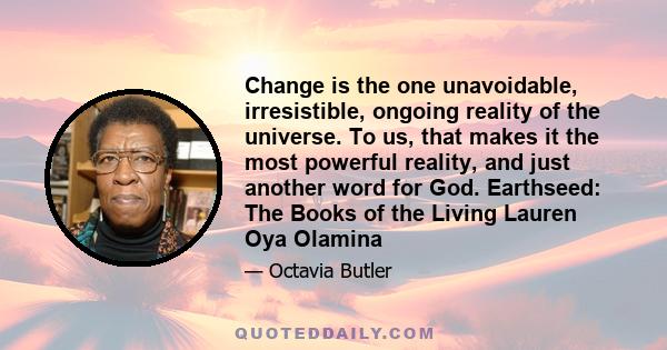 Change is the one unavoidable, irresistible, ongoing reality of the universe. To us, that makes it the most powerful reality, and just another word for God. Earthseed: The Books of the Living Lauren Oya Olamina