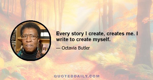 Every story I create, creates me. I write to create myself.