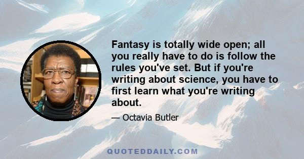 Fantasy is totally wide open; all you really have to do is follow the rules you've set. But if you're writing about science, you have to first learn what you're writing about.