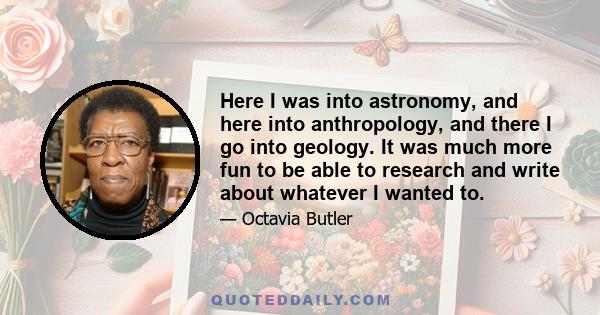 Here I was into astronomy, and here into anthropology, and there I go into geology. It was much more fun to be able to research and write about whatever I wanted to.