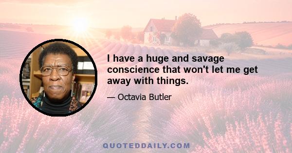 I have a huge and savage conscience that won't let me get away with things.