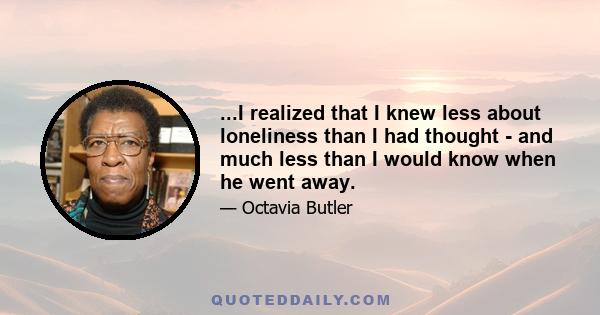 ...I realized that I knew less about loneliness than I had thought - and much less than I would know when he went away.