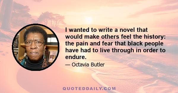 I wanted to write a novel that would make others feel the history: the pain and fear that black people have had to live through in order to endure.