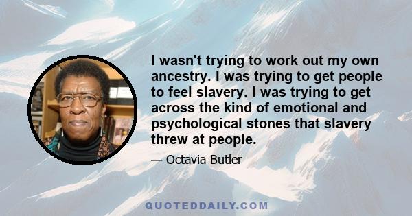 I wasn't trying to work out my own ancestry. I was trying to get people to feel slavery. I was trying to get across the kind of emotional and psychological stones that slavery threw at people.