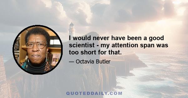 I would never have been a good scientist - my attention span was too short for that.