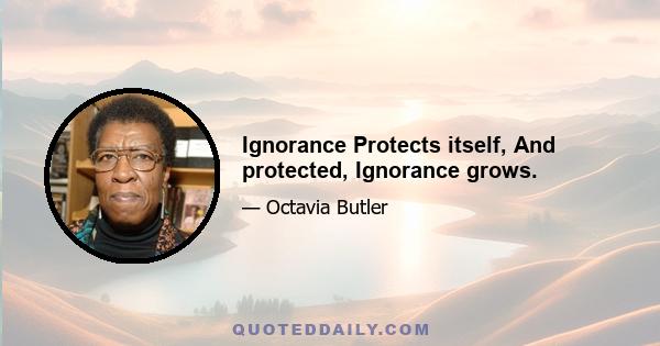 Ignorance Protects itself, And protected, Ignorance grows.