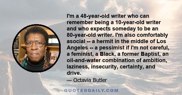 I'm a 48-year-old writer who can remember being a 10-year-old writer and who expects someday to be an 80-year-old writer. I'm also comfortably asocial -- a hermit in the middle of Los Angeles -- a pessimist if I'm not