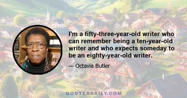 I'm a fifty-three-year-old writer who can remember being a ten-year-old writer and who expects someday to be an eighty-year-old writer.