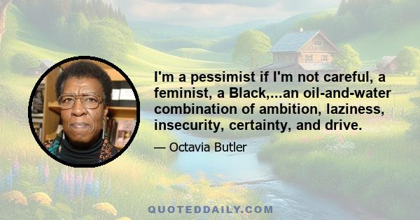 I'm a pessimist if I'm not careful, a feminist, a Black,...an oil-and-water combination of ambition, laziness, insecurity, certainty, and drive.