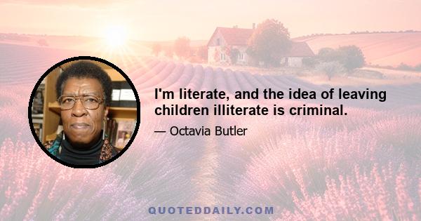 I'm literate, and the idea of leaving children illiterate is criminal.