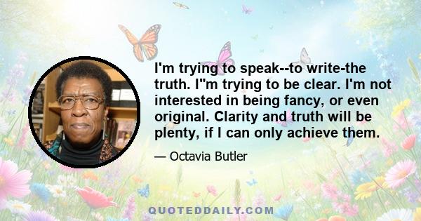 I'm trying to speak--to write-the truth. Im trying to be clear. I'm not interested in being fancy, or even original. Clarity and truth will be plenty, if I can only achieve them.