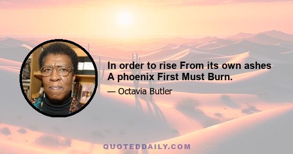 In order to rise From its own ashes A phoenix First Must Burn.