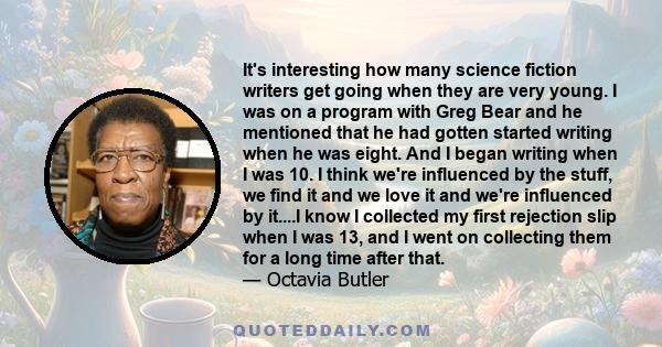 It's interesting how many science fiction writers get going when they are very young. I was on a program with Greg Bear and he mentioned that he had gotten started writing when he was eight. And I began writing when I