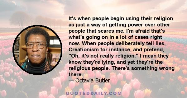 It's when people begin using their religion as just a way of getting power over other people that scares me. I'm afraid that's what's going on in a lot of cases right now. When people deliberately tell lies, Creationism 