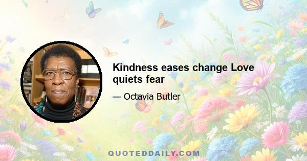 Kindness eases change Love quiets fear